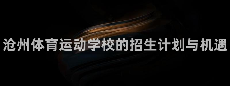 哈哈体育：沧州体育运动学校的招生计划与机遇
